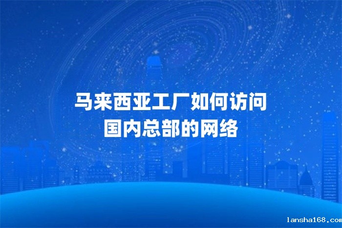 马来西亚工厂如何访问国内总部的网络