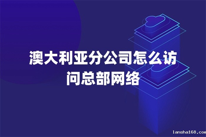 澳大利亚分公司怎么访问总部网络