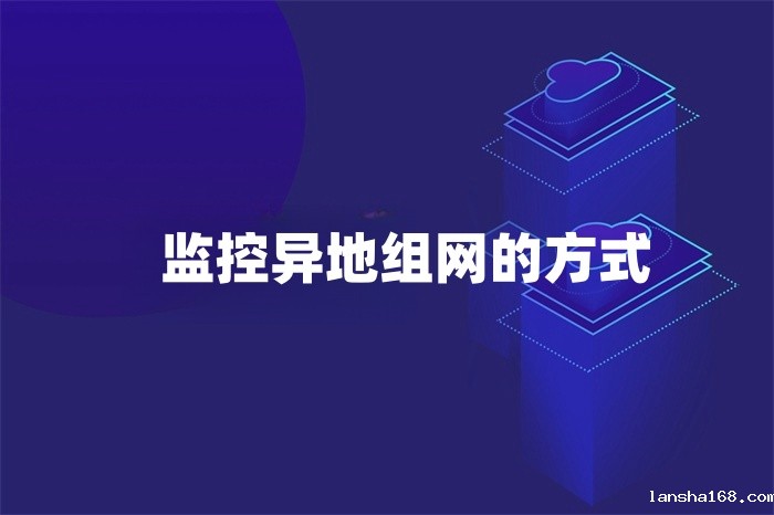 监控异地组网的方式有哪些 监控异地组网的方式有哪些