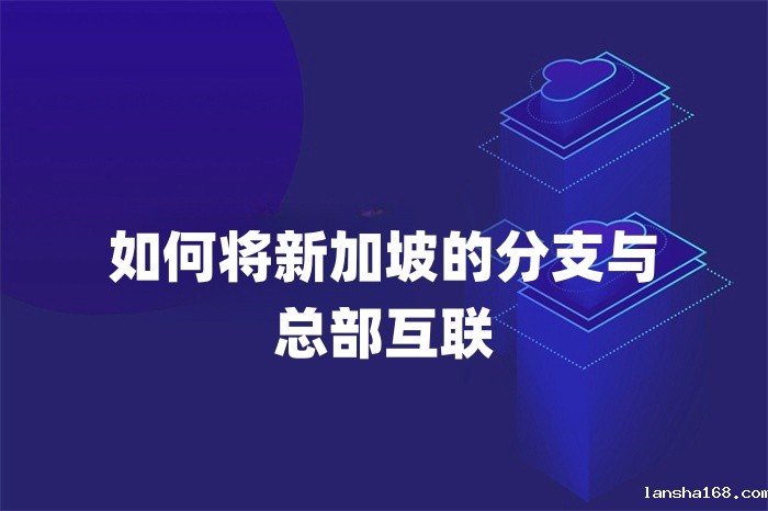 如何将新加坡的分支与总部互联 如何将新加坡的分支与总部互联