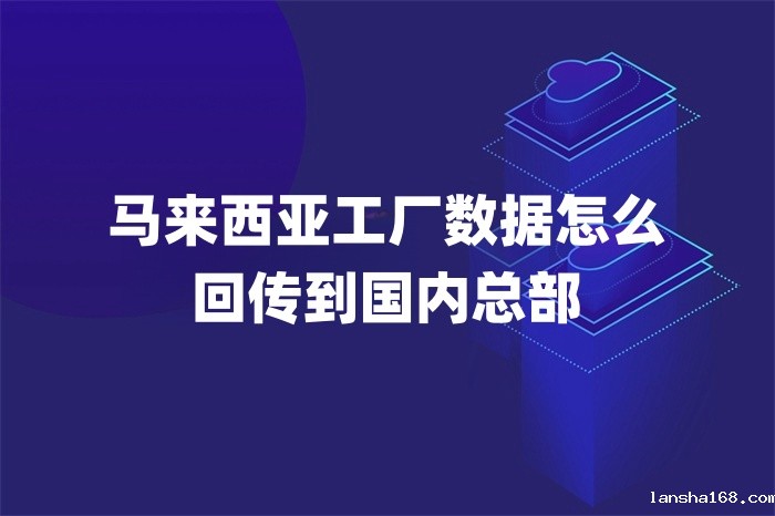 马来西亚工厂数据怎么回传到国内总部