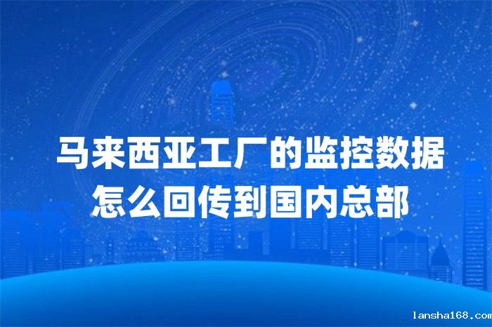 马来西亚工厂的监控数据怎么回传到国内总部 马来西亚工厂的监控数据怎么回传到国内总部