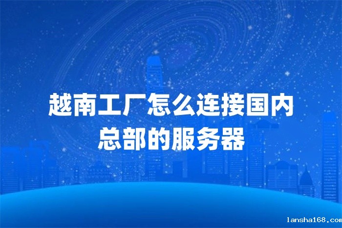越南工厂怎么连接国内 总部的服务器 越南工厂怎么连接国内 总部的服务器