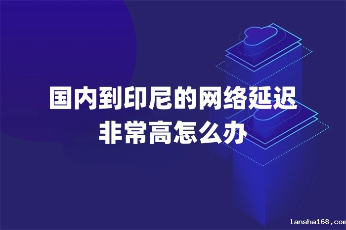 国内到印尼的网络延迟非常高怎么办 国内到印尼的网络延迟非常高怎么办