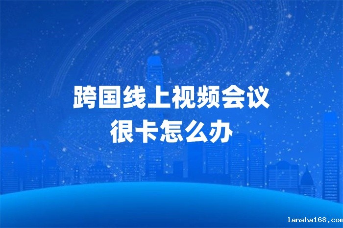 跨国线上视频会议很卡怎么办