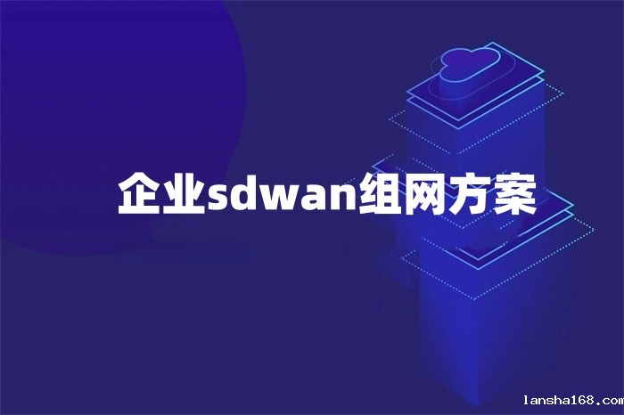 企业sdwan组网方案 企业sdwan组网方案