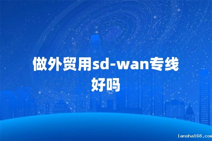 做外贸用sd-wan专线好吗 做外贸用sd-wan专线好吗