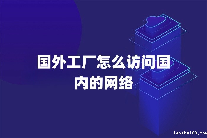 国外工厂怎么访问国内的网络