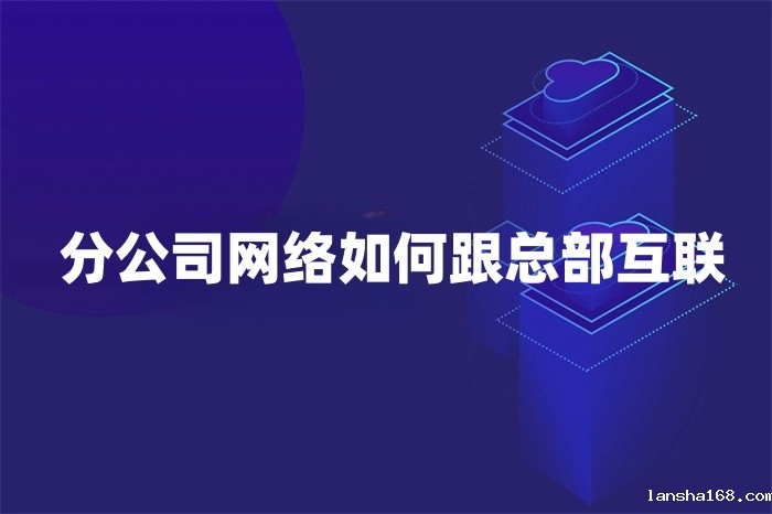 分公司网络如何跟总部互联