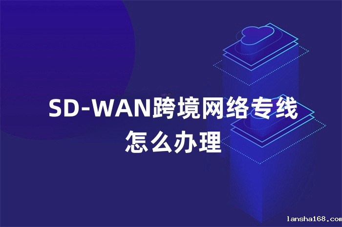 SD-WAN跨境网络专线怎么办理 SD-WAN跨境网络专线怎么办理