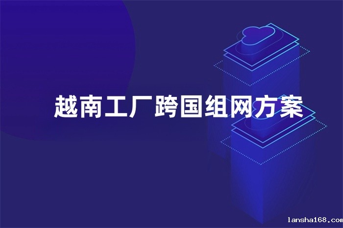 越南工厂跨国组网方案 越南工厂跨国组网方案