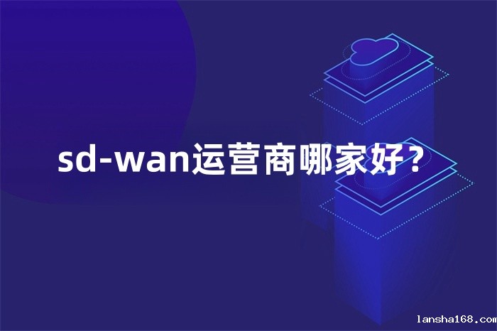 sd-wan运营商哪家好? sd-wan运营商哪家好?