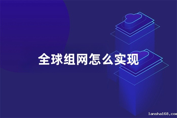 全球组网怎么实现 全球组网怎么实现