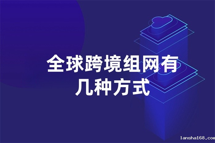 全球跨境组网有几种方式 全球跨境组网有几种方式