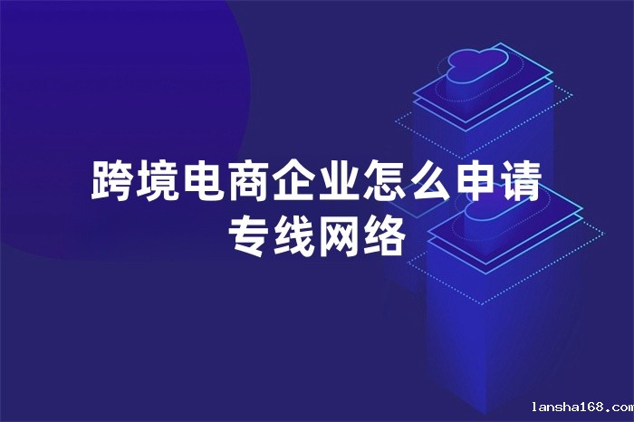 跨境电商企业怎么申请专线网络 跨境电商企业怎么申请专线网络