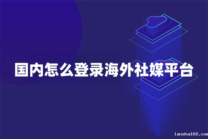 国内怎么登录海外社媒平台