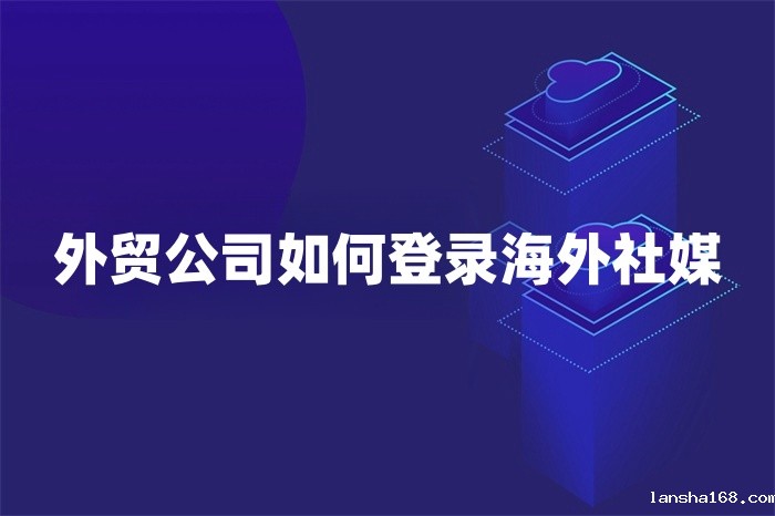 外贸公司如何登录海外社媒 外贸公司如何登录海外社媒