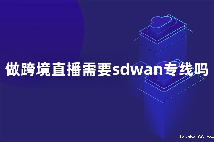 做跨境直播需要sdwan专线吗 做跨境直播需要sdwan专线吗
