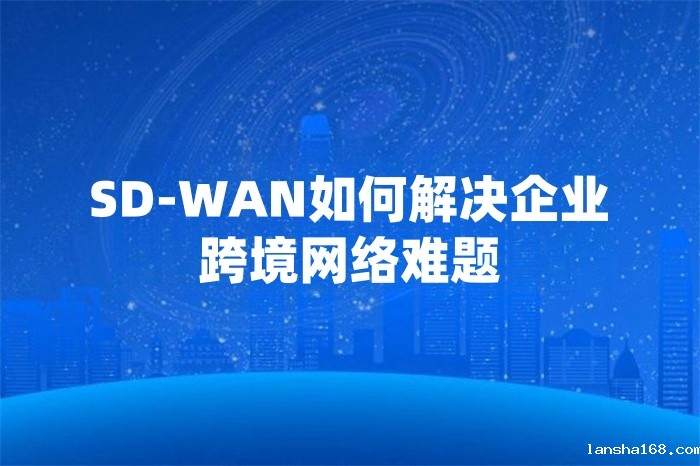 SD-WAN如何解决企业跨境网络难题 SD-WAN如何解决企业跨境网络难题