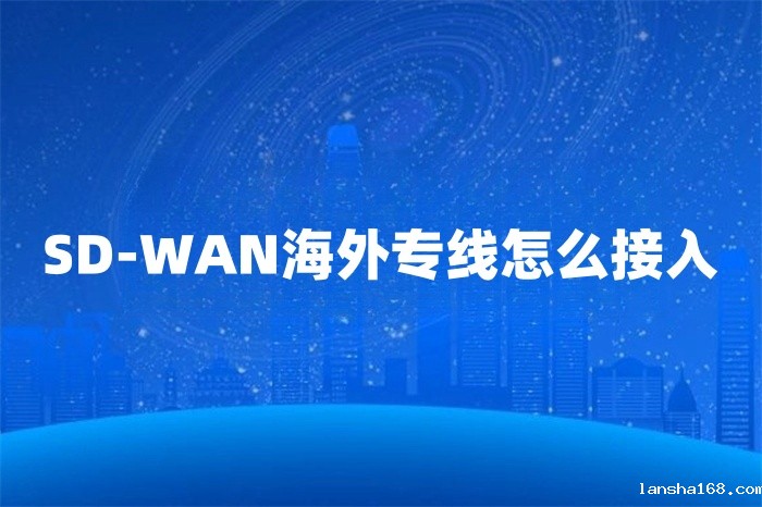 SD-WAN海外专线怎么接入 SD-WAN海外专线怎么接入
