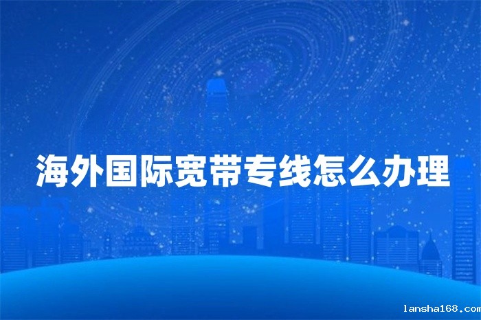 海外国际宽带专线怎么办理 海外国际宽带专线怎么办理