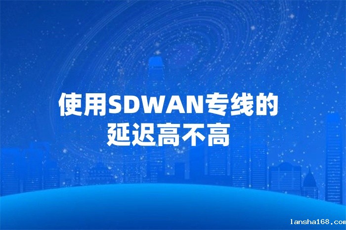 使用SDWAN专线的延迟高不高
