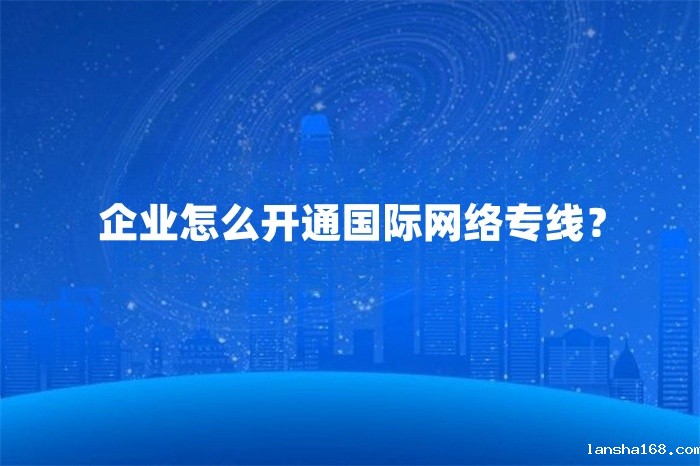 企业怎么开通国际网络专线？