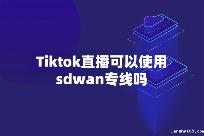 Tiktok直播可以使用sdwan专线吗