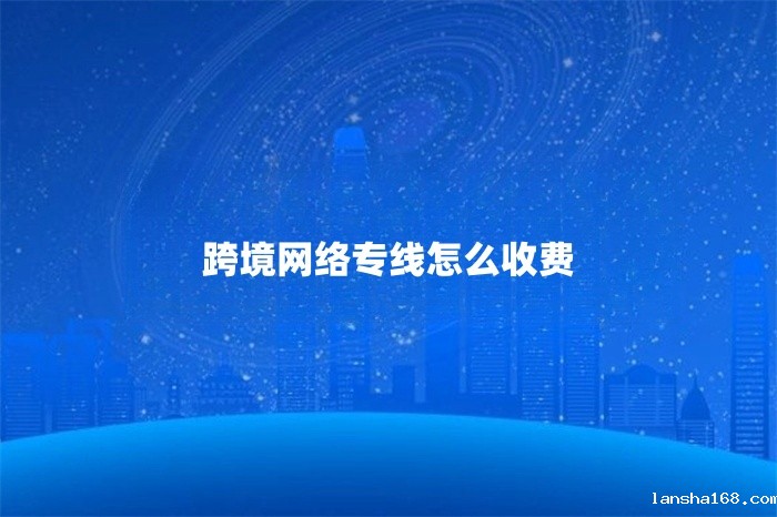 跨境网络专线怎么收费